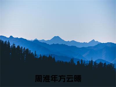 周淮年方云曦全文免费大结局-周淮年方云曦结局在线阅读