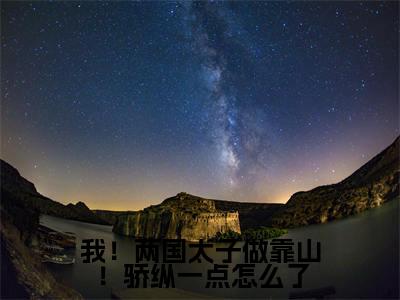 （应听秋闻西域）我！两国太子做靠山！骄纵一点怎么了全文免费阅读无弹窗_（我！两国太子做靠山！骄纵一点怎么了小说免费阅读）最新章节列表笔趣阁