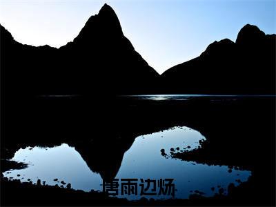 唐雨边炀（边炀唐雨）全文免费阅读无弹窗大结局-唐雨边炀免费阅读全文大结局-笔趣阁