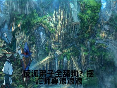 秦染（反派弟子全舔狗？摆烂师尊浪浪浪）热门小说在哪免费看-秦染小说反派弟子全舔狗？摆烂师尊浪浪浪全章节阅读