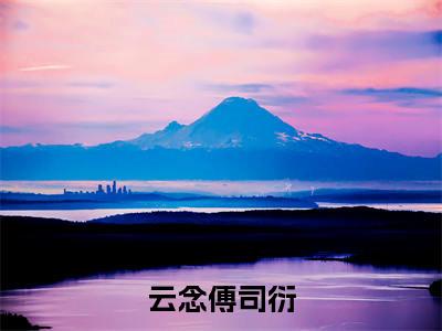 云念傅司衍（云念傅司衍）全文免费阅读无弹窗大结局_（云念傅司衍）云念傅司衍最新章节列表