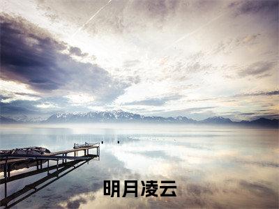明月凌云（明月凌云）全文免费阅读无弹窗大结局_（明月凌云阅读无弹窗）明月凌云最新章节列表