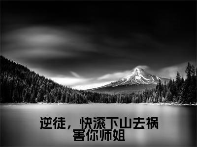 （后续）+（全文）（林阳）逆徒，快滚下山去祸害你师姐精彩小说-林阳全章节免费阅读