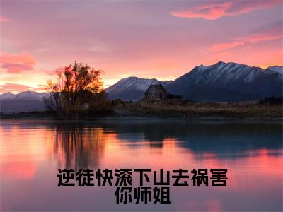 逆徒快滚下山去祸害你师姐热推新书小说全文（林阳）全文免费阅读_逆徒快滚下山去祸害你师姐最新章节无弹窗阅读
