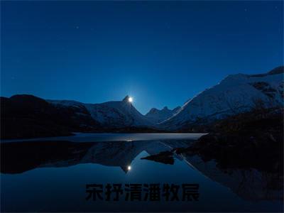 宋抒清潘牧宸（潘牧宸宋抒清）全文免费阅读无弹窗大结局_宋抒清潘牧宸小说全文免费阅读最新章节列表（潘牧宸宋抒清）