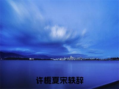 许栀夏宋轶辞（许栀夏宋轶辞）新上热文免费阅读-许栀夏宋轶辞（许栀夏宋轶辞）无广告在线阅读