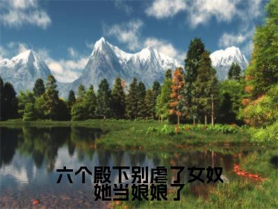 六个殿下别虐了女奴她当娘娘了小说（云无养）全文免费阅读无弹窗大结局_六个殿下别虐了女奴她当娘娘了小说免费阅读_笔趣阁（云无养小说）