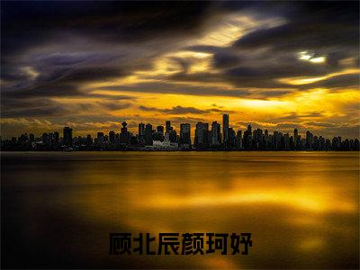 颜珂妤顾北辰（顾北辰颜珂妤）全文免费阅读无弹窗大结局_（顾北辰颜珂妤无弹窗）全文完整版免费阅读