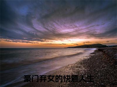 （豪门弃女的快意人生）全文免费阅读-豪门弃女的快意人生（金赛赛）最新章节列表阅读