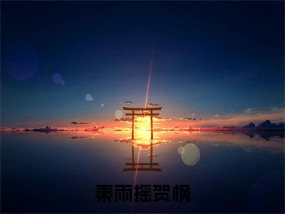 秦雨摇贺枫（秦雨摇贺枫）全文免费阅读大结局_秦雨摇贺枫全文在线完本阅读