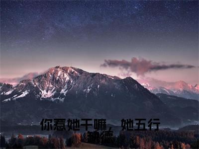 你惹她干嘛，她五行缺德小说（何沅）全文免费阅读无弹窗大结局_你惹她干嘛，她五行缺德全文免费完结版阅读（何沅）