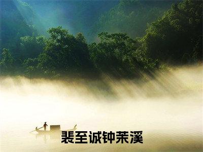 钟茉溪裴至诚（裴至诚钟茉溪）全文免费阅读无弹窗-裴至诚钟茉溪完整版全文在线赏析