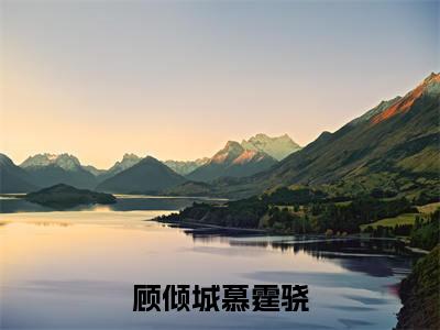 顾倾城慕霆骁全文免费阅读-（慕霆骁顾倾城）小说全文免费阅读正版无弹窗