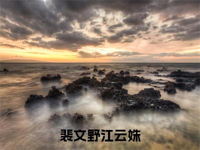 裴文野江云姝（江云姝裴文野）全文免费阅读无弹窗大结局_（江云姝裴文野免费阅读）裴文野江云姝无弹窗最新章节列表