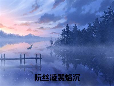 阮丝凝裴焰沉全文免费阅读大结局_阮丝凝裴焰沉已完结全集阮丝凝裴焰沉大结局小说