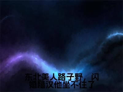 焦娇为东北美人路子野，闪婚糙汉他坐不住了的小说叫什么-最新小说东北美人路子野，闪婚糙汉他坐不住了全文阅读