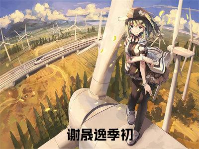 谢晟逸季初（季初谢晟逸）全文免费阅读无弹窗大结局_谢晟逸季初全文阅读_笔趣阁（季初谢晟逸）