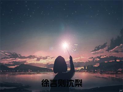 徐言则沈梨沈梨徐言则全文免费阅读_徐言则沈梨无弹窗最新章节