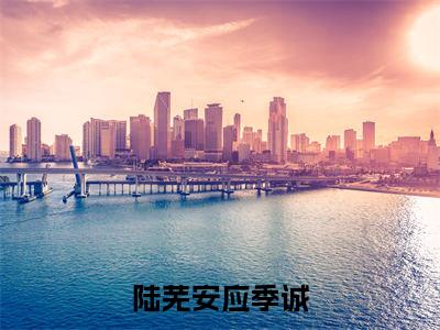陆芜安应季诚：陆芜安应季诚全文免费阅读无弹窗大结局_（陆芜安应季诚）陆芜安应季诚最新章节列表笔趣阁