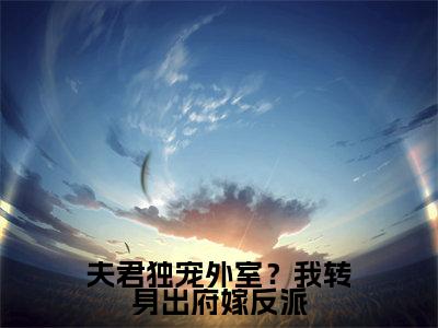 夫君独宠外室？我转身出府嫁反派（谢锦云）全文阅读_小说夫君独宠外室？我转身出府嫁反派免费阅读（谢锦云）笔趣阁