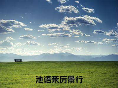 池语茉厉景行精彩章节在线阅读_池语茉厉景行免费观看（池语茉厉景行）完结版_笔趣阁（池语茉厉景行）