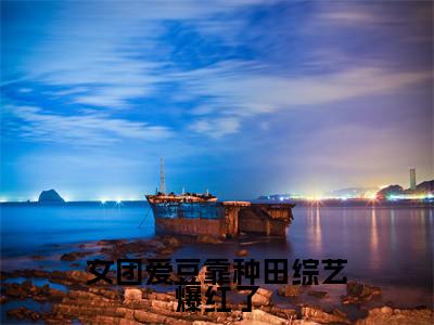 女团爱豆靠种田综艺爆红了全文小说（柳定卿）全文阅读-女团爱豆靠种田综艺爆红了在线小说免费阅读
