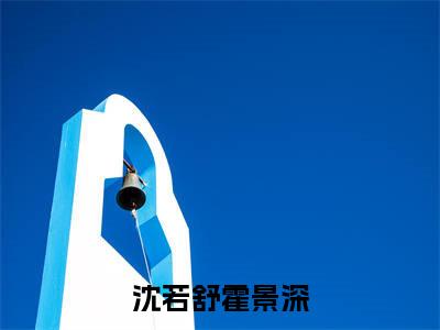 沈若舒霍景深小说全文免费阅读-（霍景深沈若舒）沈若舒霍景深精选小说大结局阅读