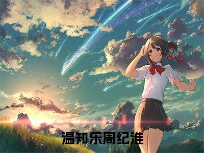温知乐周纪淮全文免费阅读_（周纪淮温知乐免费阅读无弹窗）温知乐周纪淮高赞小说阅读