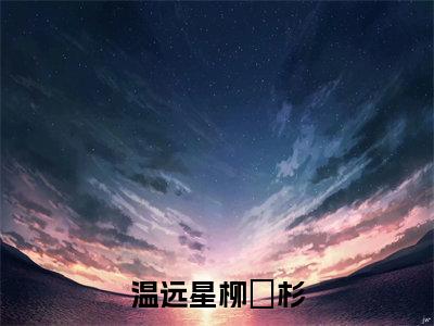 温远星柳玥杉（温远星柳玥杉）独家首发免费小说-（温远星柳玥杉）温远星柳玥杉小说全文在线阅读笔趣阁