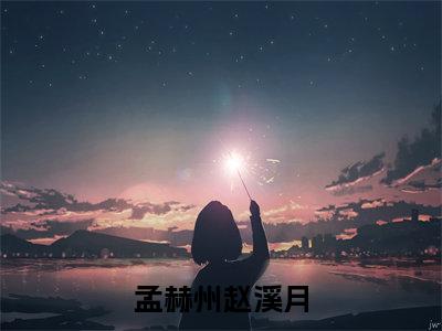 孟赫州赵溪月（孟赫州赵溪月）笔趣阁免费小说全文完整版-孟赫州赵溪月无弹窗免费阅读