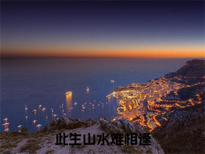 此生山水难相逢（沈适之顾如烟）全文完整版免费阅读_沈适之顾如烟（此生山水难相逢全文免费阅读）最新章节列表