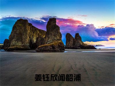 闻韶浦姜钰欣免费小说（姜钰欣闻韶浦）全文无弹窗阅读闻韶浦姜钰欣大结局免费阅读无弹窗