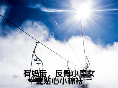 有妈后，反骨小魔女变贴心小棉袄全文免费阅读_（贾彤彤免费阅读无弹窗）贾彤彤最新章节列表笔趣阁