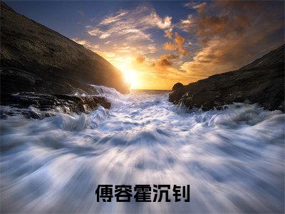 傅容霍沉钊小说最新章节阅读傅容霍沉钊傅容霍沉钊全文免费阅读最新章节大结局