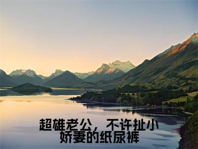 超雄老公，不许扯小娇妻的纸尿裤小说最新章节阅读超雄老公，不许扯小娇妻的纸尿裤阮萌萌厉夜霆全文免费阅读最新章节大结局