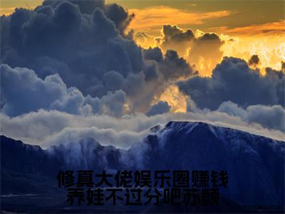 修真大佬娱乐圈赚钱养娃不过分吧苏颜（苏颜）最新章节在线阅读-苏颜小说修真大佬娱乐圈赚钱养娃不过分吧苏颜在哪里可以看