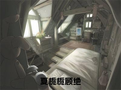 夏栀栀顾绝（夏栀栀顾绝免费小说）全文免费阅读无弹窗大结局_夏栀栀顾绝免费小说最新章节列表_笔趣阁