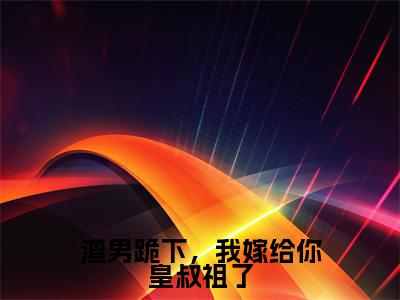 渣男跪下，我嫁给你皇叔祖了全文（顾清鸢萧云舟）全文免费阅读无弹窗大结局_（顾清鸢萧云舟）最新章节列表