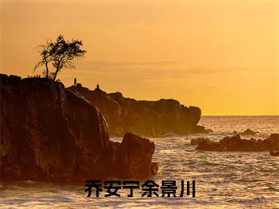 乔安宁余景川（余景川乔安宁全文在线阅读）-乔安宁余景川（余景川乔安宁）免费阅读