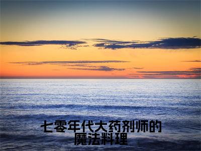 七零年代大药剂师的魔法料理（云舒顾远洲）全文免费阅读无弹窗大结局_七零年代大药剂师的魔法料理小说（云舒顾远洲）最新章节列表