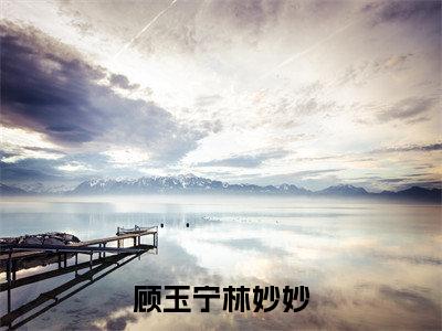 顾玉宁林妙妙（顾玉宁林妙妙）小说全文免费阅读无弹窗大结局_顾玉宁林妙妙小说免费阅读最新章节列表笔趣阁（顾玉宁林妙妙）