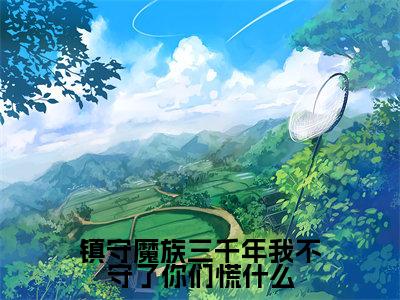 镇守魔族三千年我不守了你们慌什么（楚凡）全文免费阅读-（楚凡小说）镇守魔族三千年我不守了你们慌什么最新章节列表