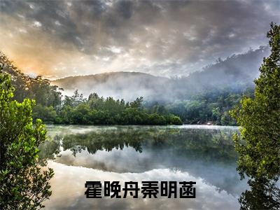 霍晚舟秦明菡（秦明菡霍晚舟）全文免费阅读无弹窗大结局_（秦明菡霍晚舟）秦明菡霍晚舟最新章节列表