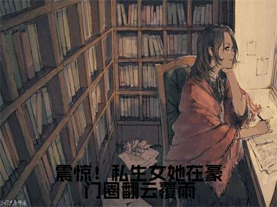 （秦复顾念晴番外+免费）震惊！私生女她在豪门圈翻云覆雨小说主角叫什么-秦复顾念晴全文免费阅读大结局