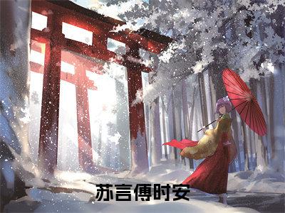 苏言傅时安（苏言傅时安）全文免费阅读无弹窗_苏言傅时安苏言傅时安最新章节免费阅读_笔趣阁
