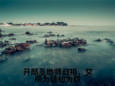 开局圣地师叔祖，女帝为徒仙为奴无广告免费阅读-小说谷梁渊最后结局如何