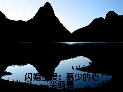 闪婚蜜爱：慕少的心尖萌妻全文免费阅读大结局_闪婚蜜爱：慕少的心尖萌妻（洛浅慕云靳）完整版在线赏析