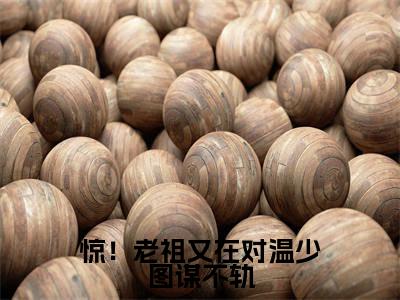 惊！老祖又在对温少图谋不轨（孟书颜温承谨）全文免费阅读大结局_惊！老祖又在对温少图谋不轨（孟书颜温承谨在线小说免费阅读）全文阅读大结局