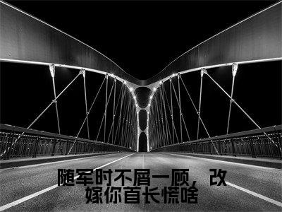 人气小说随军时不屑一顾，改嫁你首长慌啥在线阅读-正版小说《随军时不屑一顾，改嫁你首长慌啥》沈悠然全文阅读