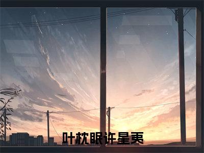 （叶枕眠许星夷）全网热搜是什么小说_叶枕眠许星夷小说（叶枕眠许星夷）热门章节阅读无弹窗_笔趣阁（叶枕眠许星夷）